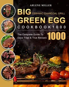 Big Green Egg Ceramic Charcoal Grill Cookbook 1000: The Complete Guide To 1000 Days Tried & True Recipes, Paperback/Arlene Miller