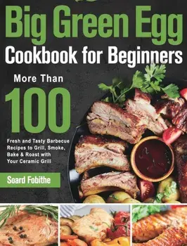 Big Green Egg Cookbook for Beginners: More Than 100 R Fresh and Tasty Barbecue Recipes to Grill, Smoke, Bake & Roast with Your Ceramic Grill/Soard Fobithe