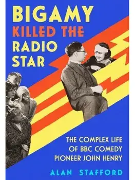 Bigamy Killed the Radio Star. The Complex Life of BBC Comedy Pioneer John Henry, Hardback/Alan Stafford