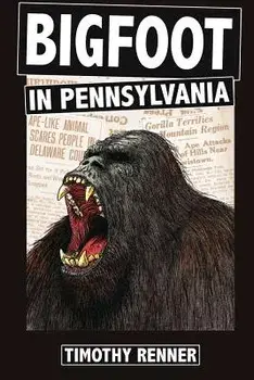 Bigfoot in Pennsylvania: A History of Wild-Men, Gorillas, and Other Hairy Monsters in the Keystone State, Paperback/Timothy Renner