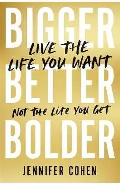 Bigger, Better, Bolder: Live the Life You Want, Not the Life You Get - Jennifer Cohen