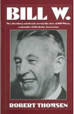 Bill W: The Absorbing and Deeply Moving Life Story of Bill Wilson, Co-Founder of Alcoholics Anonymous - Robert Thomsen