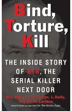Bind, Torture, Kill: The Inside Story of BTK, the Serial Killer Next Door - Roy Wenzl