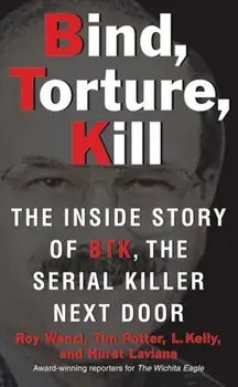Bind, Torture, Kill: The Inside Story of BTK, the Serial Killer Next Door, Paperback/Roy Wenzl