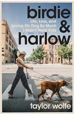 Birdie & Harlow: Life, Loss, and Loving My Dog So Much I Didn't Want Kids (...Until I Did) - Taylor Wolfe