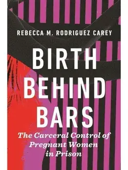 Birth Behind Bars. The Carceral Control of Pregnant Women in Prison, Paperback/Rebecca M. Rodriguez Carey