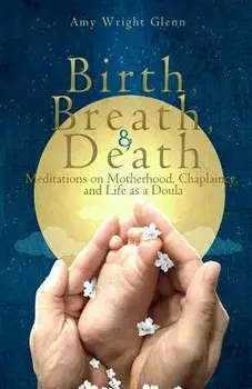 Birth, Breath, and Death: Meditations on Motherhood, Chaplaincy, and Life as a Doula, Paperback/Amy Wright Glenn