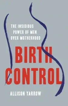 Birth Control. The Insidious Power of Men Over Motherhood, Hardback/Allison Yarrow