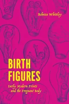 Birth Figures. Early Modern Prints and the Pregnant Body, Hardback/Rebecca Whiteley