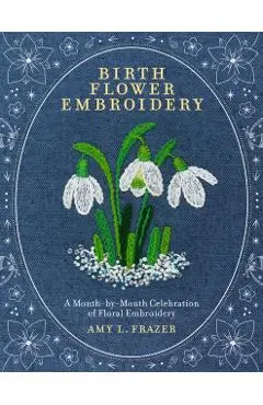 Birth Flower Embroidery: A Month-By-Month Celebration of Floral Embroidery - Amy L. Frazer
