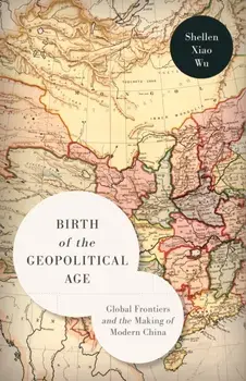 Birth of the Geopolitical Age. Global Frontiers and the Making of Modern China, Paperback/Shellen Xiao Wu