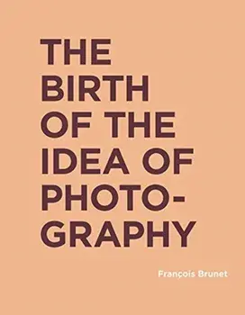 Birth of the Idea of Photography, Hardback/Francois Brunet