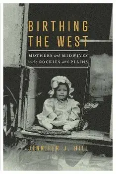 Birthing the West: Mothers and Midwives in the Rockies and Plains, Paperback/Jennifer J. Hill