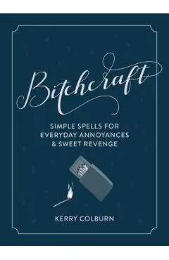 Bitchcraft: Simple Spells for Everyday Annoyances & Sweet Revenge - Kerry Colburn