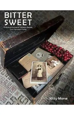 Bitter Sweet: A Wartime Journal and Heirloom Recipes from Occupied France - Kitty Morse