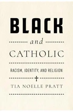 Black and Catholic: Racism, Identity, and Religion - Tia Noelle Pratt