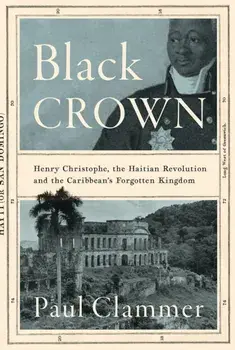 Black Crown. Henry Christophe, the Haitian Revolution and the Caribbean's Forgotten Kingdom, Hardback/Paul Clammer