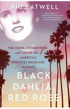 Black Dahlia, Red Rose: The Crime, Corruption, and Cover-Up of America's Greatest Unsolved Murder - Piu Eatwell