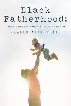 Black Fatherhood: Trials & Tribulations, Testimony & Triumph, Paperback/Khalid Akil White