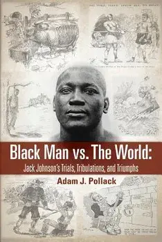 Black Man vs. the World: Jack Johnson's Trials, Tribulations, and Triumphs, Paperback/Adam J. Pollack