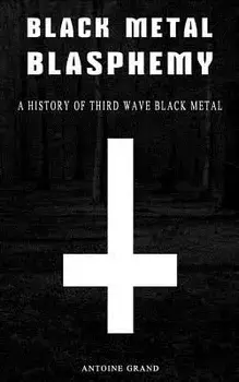 Black Metal Blasphemy: A History of Third Wave Black Metal: The Untold History Behind the Third Wave of Black Metal, Paperback/Antoine Grand