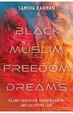 Black Muslim Freedom Dreams: Islamic Education, Pan-Africanism, and Collective Care - Samiha Rahman