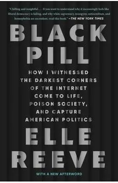 Black Pill: How I Witnessed the Darkest Corners of the Internet Come to Life, Poison Society, and Capture American Politics - Elle Reeve