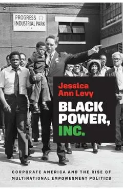 Black Power, Inc.: Corporate America and the Rise of Multinational Empowerment Politics - Jessica Ann Levy
