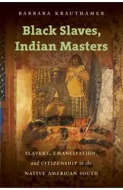 Black Slaves, Indian Masters: Slavery, Emancipation, and Citizenship in the Native American South - Barbara Krauthamer