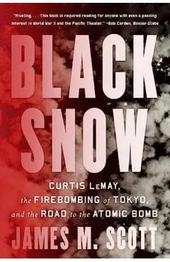 Black Snow: Curtis Lemay, the Firebombing of Tokyo, and the Road to the Atomic Bomb - James M. Scott