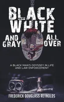 Black, White, and Gray All Over: A Black Man's Odyssey in Life and Law Enforcement: A Black Man's Odyssey in Law Enforcement/Frederick Douglass Reynolds