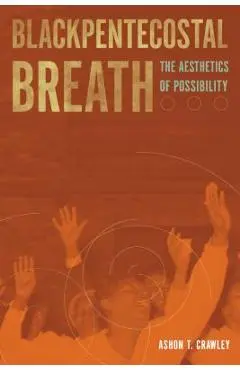 Blackpentecostal Breath: The Aesthetics of Possibility - Ashon T. Crawley
