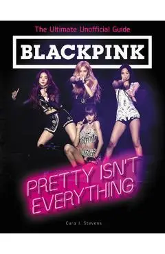 Blackpink: Pretty Isn't Everything: The Ultimate Unofficial Guide - Cara J. Stevens