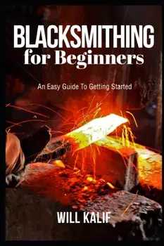 Blacksmithing for Beginners: An Easy Guide To Getting Started, Paperback/Will Kalif