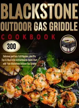 Blackstone Outdoor Gas Griddle Cookbook: 300 Delicious and Easy Grill Recipes, plus Pro Tips & Illustrated Instructions to Quick-Start with Your Black/Jaime J. Wike