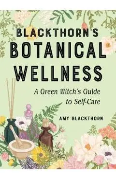 Blackthorn's Botanical Wellness: A Green Witch's Guide to Self-Care - Amy Blackthorn