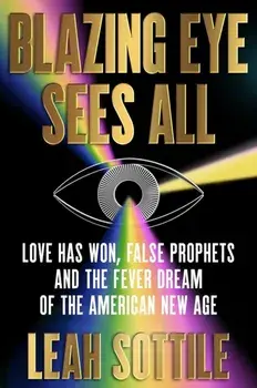 Blazing Eye Sees All. Love Has Won, False Prophets, and the Fever Dream of the American New Age, Hardback/Leah Sottile