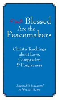 Blessed Are the Peacemakers: Christ's Teachings of Love, Compassion and Forgiveness, Paperback/Wendell Berry