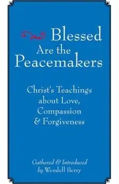 Blessed Are the Peacemakers: Christa's Teachings about Love, Compassion and Forgiveness - Wendell Berry