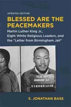 Blessed Are the Peacemakers: Martin Luther King Jr., Eight White Religious Leaders, and the Letter from Birmingham Jail/S. Jonathan Bass