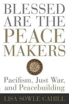 Blessed Are the Peacemakers: Pacifism, Just War, and Peacebuilding, Paperback/Lisa Sowle Cahill