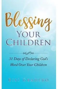 Blessing Your Children: 31 Days of Declaring God's Word Over Your Children - Bisi Gbadebo