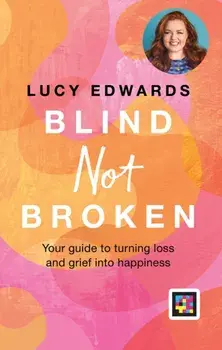 Blind Not Broken. Your guide to turning loss and grief into happiness, Hardback/Lucy Edwards