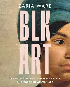 Blk Art: The Audacious Legacy of Black Artists and Models in Western Art, Hardcover/Zaria Ware