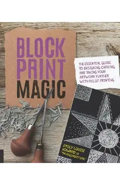Block Print Magic: The Essential Guide to Designing, Carving, and Taking Your Artwork Further with Relief Printing - Emily Louise Howard
