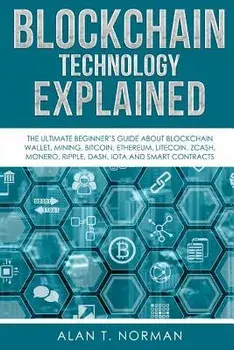 Blockchain Technology Explained: The Ultimate Beginner's Guide about Blockchain Wallet, Mining, Bitcoin, Ethereum, Litecoin, Zcash, Monero, Ripple, Da, Paperback/Alan T. Norman