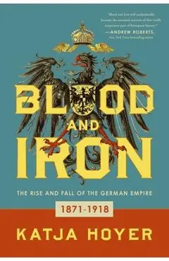 Blood and Iron: The Rise and Fall of the German Empire - Katja Hoyer