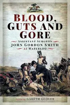 Blood, Guts and Gore. Assistant Surgeon John Gordon Smith at Waterloo, Hardback/***