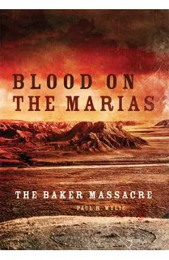 Blood on the Marias: The Baker Massacre - Paul Wylie