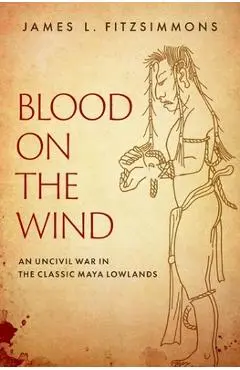 Blood on the Wind: An Uncivil War in the Classic Maya Lowlands - James L. Fitzsimmons